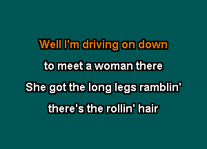 Well I'm driving on down

to meet a woman there

She got the long legs ramblin'

there's the rollin' hair