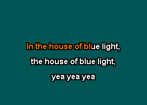 In the house of blue light,

the house of blue light,

yea yea yea