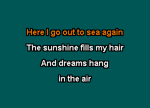 Here I go out to sea again

The sunshine fills my hair
And dreams hang

in the air