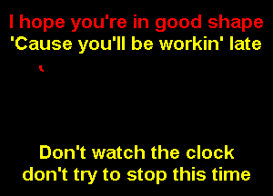 I hope you're in good shape
'Cause you'll be workin' late

1

Don't watch the clock
don't try to stop this time