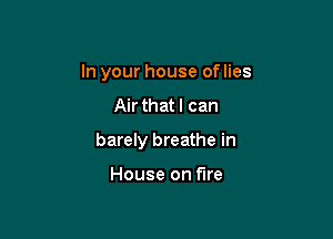 In your house of lies

Air that I can

barely breathe in

House on fire