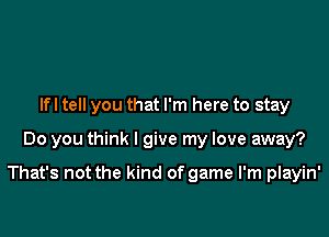 Ifl tell you that I'm here to stay

Do you think I give my love away?

That's not the kind of game I'm playin'