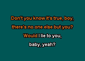 Don't you know it's true, boy,

there's no one else but you?

Would I lie to you,

baby, yeah?