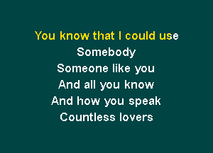 You know that I could use
Somebody
Someone like you

And all you know
And how you speak
Countless lovers