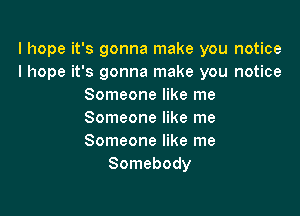 I hope it's gonna make you notice
I hope it's gonna make you notice
Someone like me

Someone like me
Someone like me
Somebody