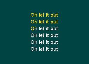 0h let it out
Oh let it out
Oh let it out

Oh let it out
Oh let it out
Oh let it out