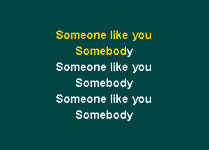 Someone like you
Somebody
Someone like you

Somebody
Someone like you
Somebody