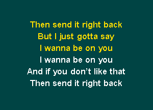 Then send it right back
But I just gotta say
I wanna be on you

I wanna be on you
And if you donyt like that
Then send it right back