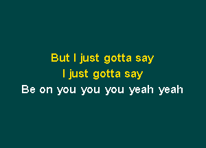 But I just gotta say

ljust gotta say
Be on you you you yeah yeah