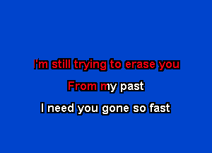 I'm still trying to erase you

From my past

I need you gone so fast