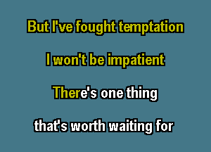 But I've fought temptation

I won't be impatient
There's one thing

that's worth waiting for