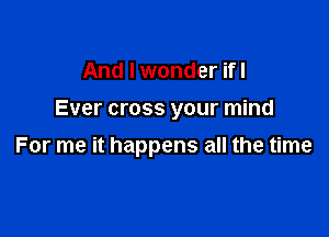 And I wonder ifl

Ever cross your mind

For me it happens all the time