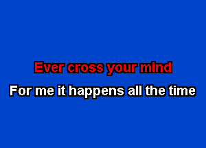 Ever cross your mind

For me it happens all the time