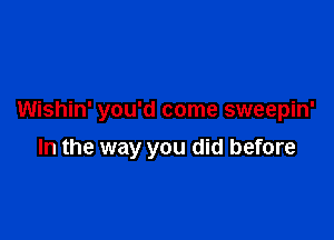 Wishin' you'd come sweepin'

In the way you did before