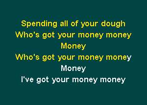 Spending all of your dough
Who's got your money money
Money

Who's got your money money
Money
I've got your money money