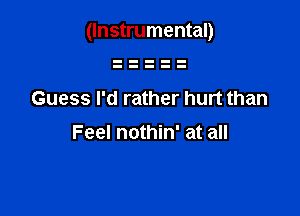 (Instrumental)

Guess I'd rather hurt than
Feel nothin' at all