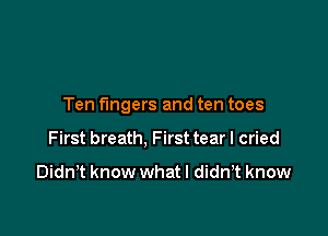 Ten fingers and ten toes

First breath, First tear I cried

Didn't know whatl didn,t know