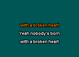 with a broken heart

Yeah nobody,s born

with a broken heart