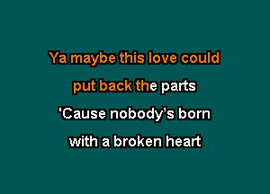 Ya maybe this love could

put back the parts

'Cause nobodys born

with a broken heart