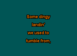 Some dingy

landin'
we used to

tumble from,