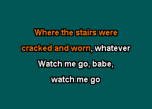 Where the stairs were

cracked and worn, whatever

Watch me go. babe,

watch me go