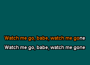 Watch me go, babe, watch me gone

Watch me go, babe, watch me gone