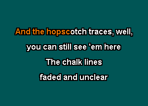 And the hopscotch traces, well,

you can still see 'em here
The chalk lines

faded and unclear