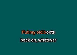 Put my old boots

back on, whatever