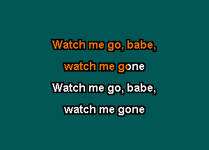 Watch me go, babe,

watch me gone

Watch me go. babe,

watch me gone