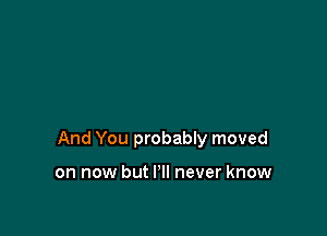 And You probably moved

on now but I'll never know