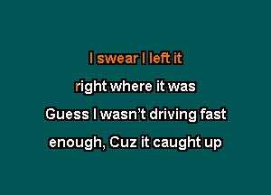 I swear I left it
right where it was

Guess I wasnT driving fast

enough, Cuz it caught up