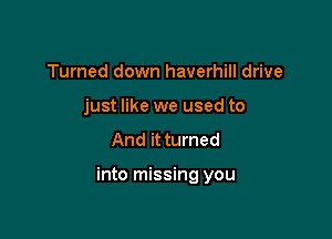 Turned down haverhill drive
just like we used to

And it turned

into missing you