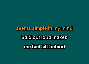 seems simple in my mind

Said out loud makes

me feel left behind