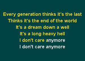 Every generation thinks it's the last
Thinks it's the end of the world
It's a dream down a well
It's a long heavy hell
I don't care anymore
I don't care anymore