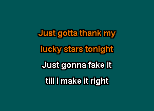 Just gotta thank my

lucky stars tonight
Just gonna fake it

till I make it right