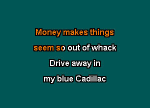 Money makes things

seem so out ofwhack
Drive away in

my blue Cadillac
