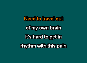 Need to travel out

of my own brain

It's hard to get in
rhythm with this pain