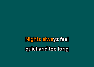 Nights always feel

quiet and too long