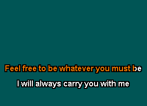 Feel free to be whatever you must be

I will always carry you with me