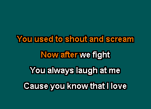 You used to shout and scream
Now after we fight

You always laugh at me

Cause you know that I love