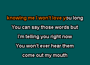 knowing me I wont love you long

You can say those words but

Pm telling you right now

You won't ever hear them

come out my mouth
