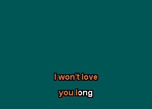 Iwon't love

you long