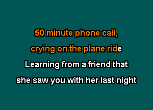 50 minute phone call,
crying on the plane ride

Learning from a friend that

she saw you with her last night