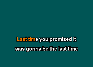 Last time you promised it

was gonna be the last time