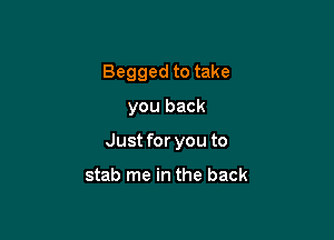 Begged to take

you back
Just for you to

stab me in the back