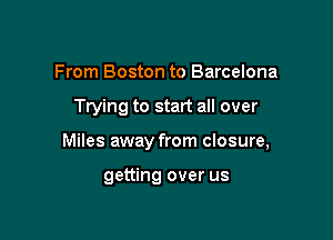 From Boston to Barcelona

Trying to start all over

Miles away from closure,

getting over us