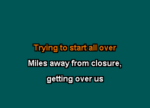 Trying to start all over

Miles away from closure,

getting over us