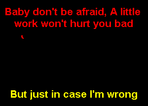 Baby don't be afraid, A little
work won't hurt you bad

(

But just in case I'm wrong