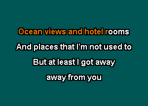 Ocean views and hotel rooms

And places that Pm not used to

But at least I got away

away from you