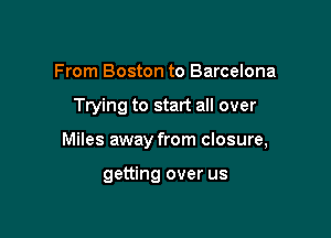 From Boston to Barcelona

Trying to start all over

Miles away from closure,

getting over us